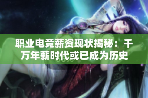 职业电竞薪资现状揭秘：千万年薪时代或已成为历史