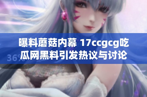 曝料蘑菇内幕 17ccgcg吃瓜网黑料引发热议与讨论