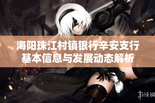 海阳珠江村镇银行辛安支行基本信息与发展动态解析
