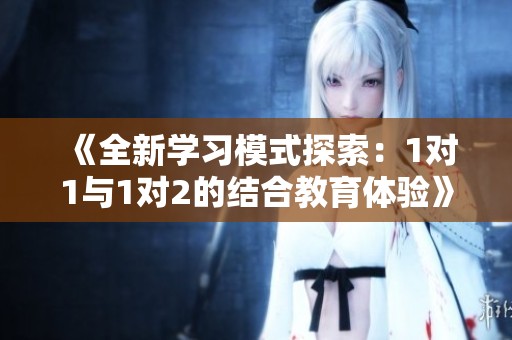 《全新学习模式探索：1对1与1对2的结合教育体验》