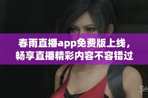 春雨直播app免费版上线，畅享直播精彩内容不容错过