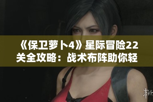 《保卫萝卜4》星际冒险22关全攻略：战术布阵助你轻松过关