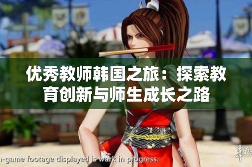 优秀教师韩国之旅：探索教育创新与师生成长之路