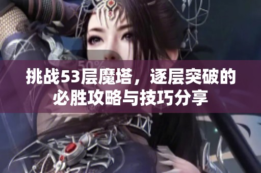 挑战53层魔塔，逐层突破的必胜攻略与技巧分享