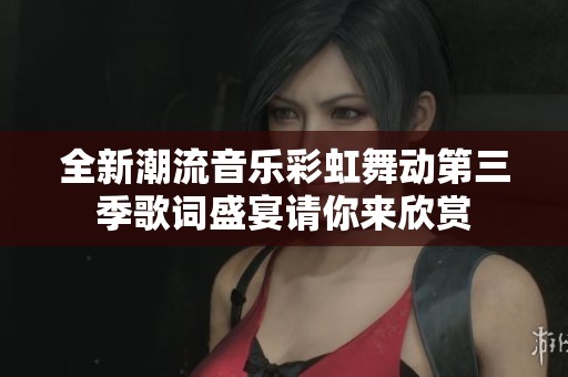 全新潮流音乐彩虹舞动第三季歌词盛宴请你来欣赏
