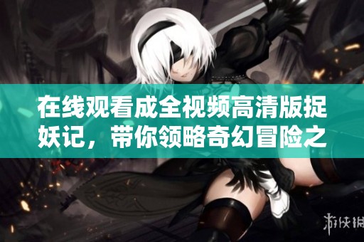 在线观看成全视频高清版捉妖记，带你领略奇幻冒险之旅