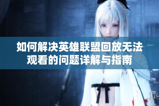 如何解决英雄联盟回放无法观看的问题详解与指南