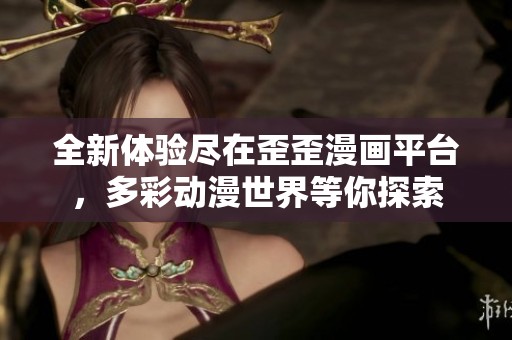 全新体验尽在歪歪漫画平台，多彩动漫世界等你探索