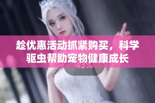 趁优惠活动抓紧购买，科学驱虫帮助宠物健康成长
