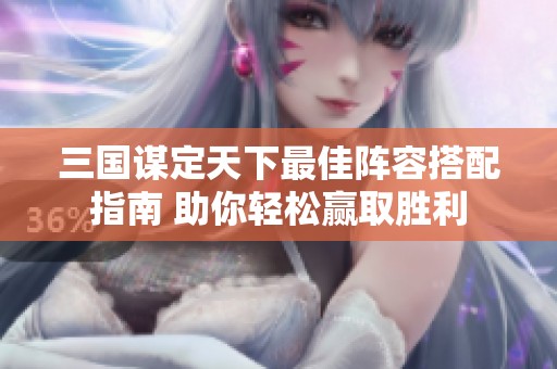 三国谋定天下最佳阵容搭配指南 助你轻松赢取胜利