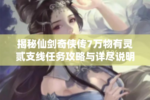 揭秘仙剑奇侠传7万物有灵贰支线任务攻略与详尽说明