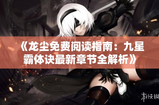 《龙尘免费阅读指南：九星霸体诀最新章节全解析》
