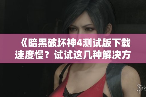 《暗黑破坏神4测试版下载速度慢？试试这几种解决方案》