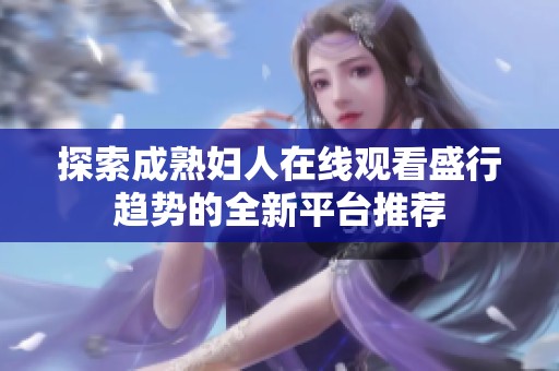 探索成熟妇人在线观看盛行趋势的全新平台推荐