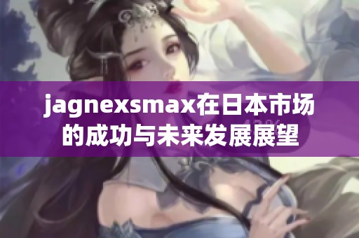 jagnexsmax在日本市场的成功与未来发展展望