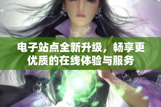 电子站点全新升级，畅享更优质的在线体验与服务