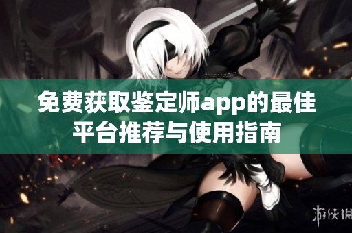 免费获取鉴定师app的最佳平台推荐与使用指南