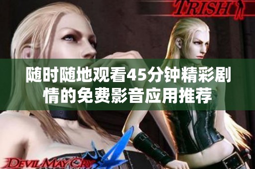 随时随地观看45分钟精彩剧情的免费影音应用推荐
