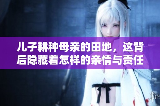 儿子耕种母亲的田地，这背后隐藏着怎样的亲情与责任