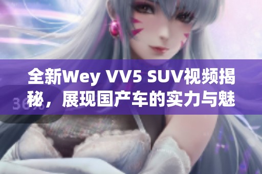 全新Wey VV5 SUV视频揭秘，展现国产车的实力与魅力