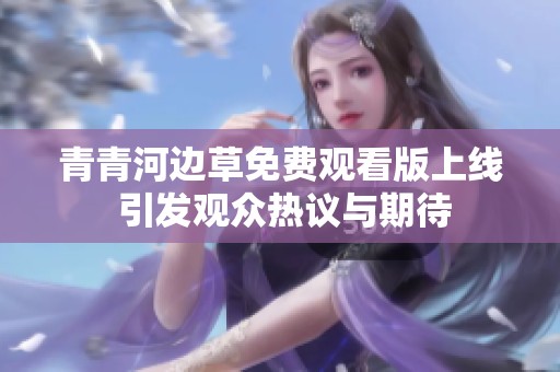 青青河边草免费观看版上线 引发观众热议与期待
