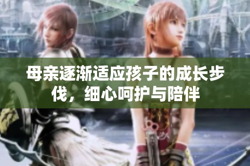 母亲逐渐适应孩子的成长步伐，细心呵护与陪伴