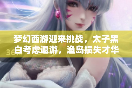 梦幻西游迎来挑战，太子黑白考虑退游，渔岛损失才华可惜