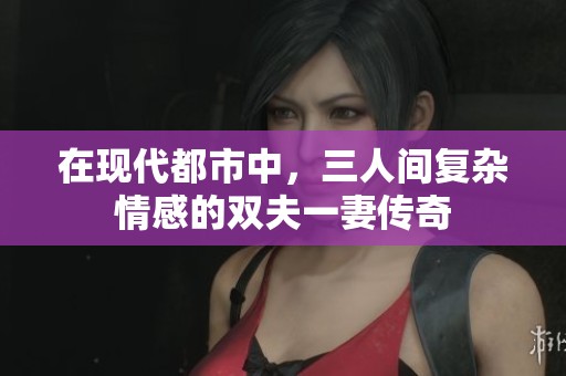 在现代都市中，三人间复杂情感的双夫一妻传奇