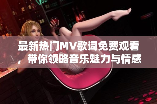 最新热门MV歌词免费观看，带你领略音乐魅力与情感共鸣