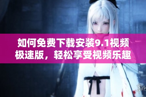 如何免费下载安装9.1视频极速版，轻松享受视频乐趣