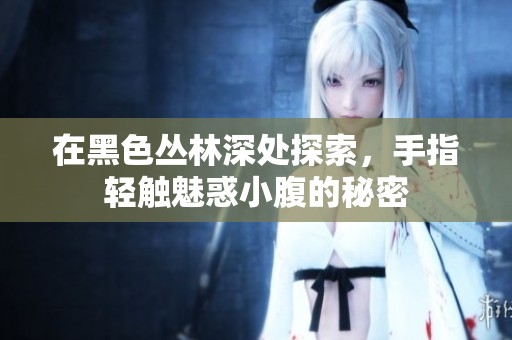 在黑色丛林深处探索，手指轻触魅惑小腹的秘密