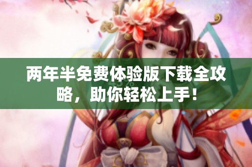 两年半免费体验版下载全攻略，助你轻松上手！