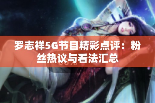 罗志祥5G节目精彩点评：粉丝热议与看法汇总