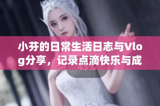 小芬的日常生活日志与Vlog分享，记录点滴快乐与成长