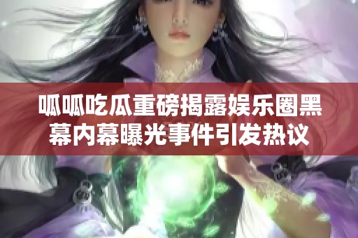呱呱吃瓜重磅揭露娱乐圈黑幕内幕曝光事件引发热议