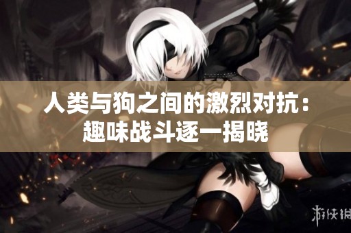人类与狗之间的激烈对抗：趣味战斗逐一揭晓