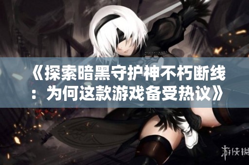 《探索暗黑守护神不朽断线：为何这款游戏备受热议》