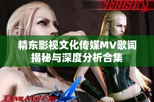 精东影视文化传媒MV歌词揭秘与深度分析合集