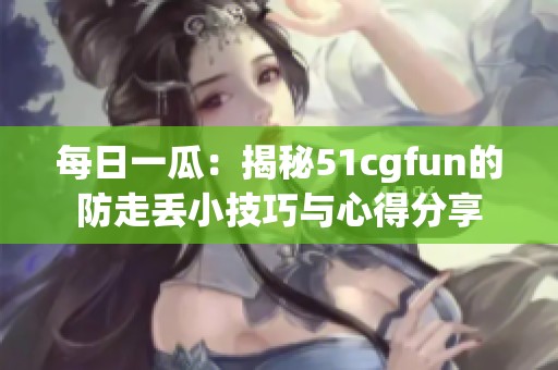 每日一瓜：揭秘51cgfun的防走丢小技巧与心得分享