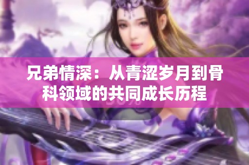 兄弟情深：从青涩岁月到骨科领域的共同成长历程