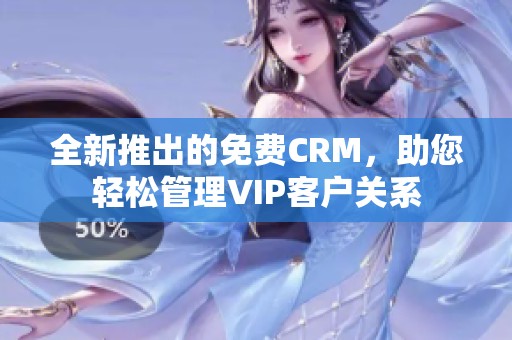 全新推出的免费CRM，助您轻松管理VIP客户关系