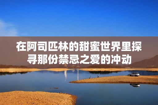在阿司匹林的甜蜜世界里探寻那份禁忌之爱的冲动
