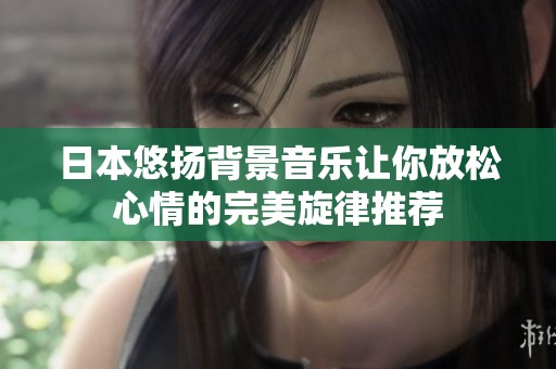 日本悠扬背景音乐让你放松心情的完美旋律推荐