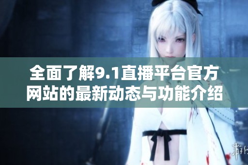 全面了解9.1直播平台官方网站的最新动态与功能介绍