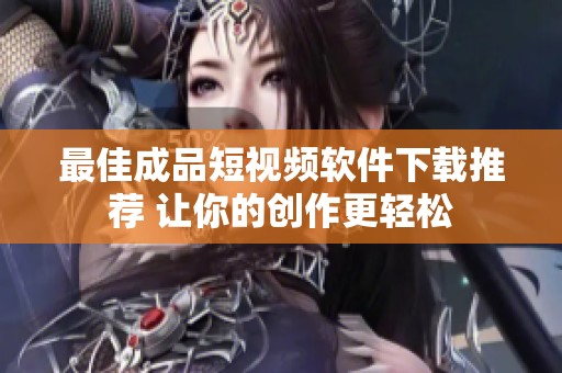 最佳成品短视频软件下载推荐 让你的创作更轻松