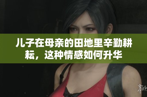 儿子在母亲的田地里辛勤耕耘，这种情感如何升华