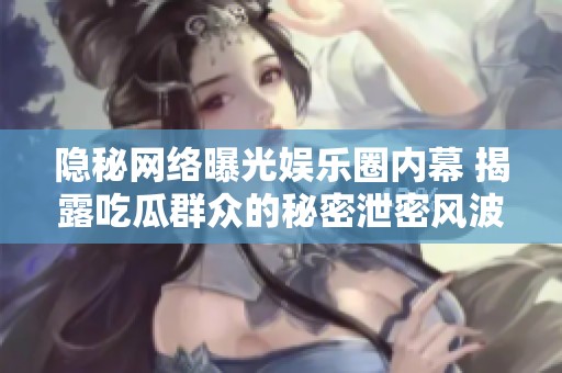 隐秘网络曝光娱乐圈内幕 揭露吃瓜群众的秘密泄密风波