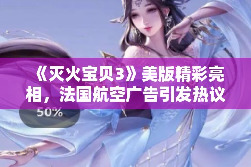 《灭火宝贝3》美版精彩亮相，法国航空广告引发热议动因揭秘