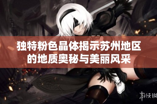独特粉色晶体揭示苏州地区的地质奥秘与美丽风采