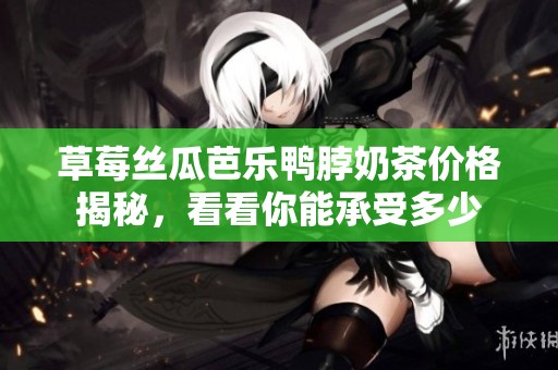 草莓丝瓜芭乐鸭脖奶茶价格揭秘，看看你能承受多少